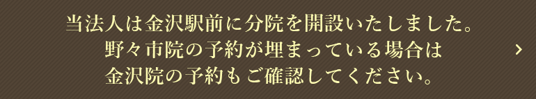 当法人は金沢駅前に分院を開設いたしました。野々市院の予約が埋まっている場合は金沢院の予約もご確認してください。